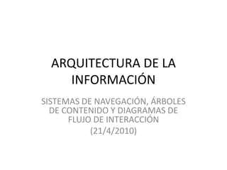 ARQUITECTURA DE LA INFORMACIÓN SISTEMAS DE NAVEGACIÓN, ÁRBOLES DE CONTENIDO Y DIAGRAMAS DE FLUJO DE INTERACCIÓN (21/4/2010) 