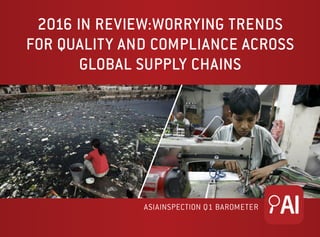 2016 IN REVIEW: WORRYING TRENDS
FOR QUALITY AND COMPLIANCE ACROSS
GLOBAL SUPPLY CHAINS
ASIAINSPECTION Q1 BAROMETER
 