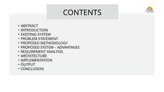 CONTENTS
• ABSTRACT
• INTRODUCTION
• EXISTING SYSTEM
• PROBLEM STATEMENT
• PROPOSED METHODOLOGY
• PROPOSED SYSTEM – ADVANTAGES
• REQUIREMENT ANALYSIS
• ARCHITECTURE
• IMPLEMENTATION
• OUTPUT
• CONCLUSION
 