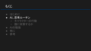 もくじ
● はじめに
● AI、思考ルーチン
○ キャラクターの行動
○ 誰に攻撃するか
● AIの勉強
● 他に
● 参考
 