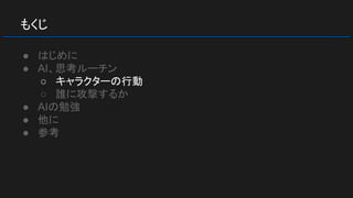 もくじ
● はじめに
● AI、思考ルーチン
○ キャラクターの行動
○ 誰に攻撃するか
● AIの勉強
● 他に
● 参考
 