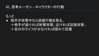 AI、思考ルーチン - キャラクターの行動
もっと
● 相手が攻撃中なら回避行動を取る。
＋相手が遠ければ射撃攻撃。近ければ近接攻撃。
＋自分のライフが少なければ隠れて回復
 