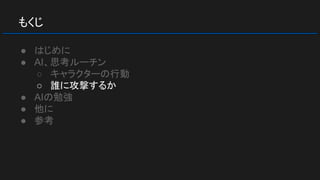 もくじ
● はじめに
● AI、思考ルーチン
○ キャラクターの行動
○ 誰に攻撃するか
● AIの勉強
● 他に
● 参考
 