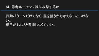 AI、思考ルーチン - 誰に攻撃するか
行動パターンだけでなく、誰を狙うかも考えないといけな
い。
相手が1人だと考慮しなくていい。
 