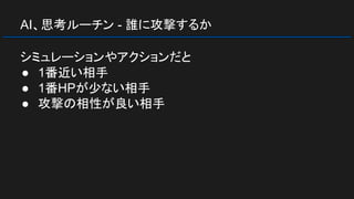 AI、思考ルーチン - 誰に攻撃するか
シミュレーションやアクションだと
● 1番近い相手
● 1番HPが少ない相手
● 攻撃の相性が良い相手
 