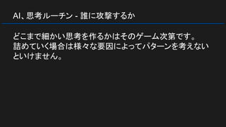AI、思考ルーチン - 誰に攻撃するか
どこまで細かい思考を作るかはそのゲーム次第です。
詰めていく場合は様々な要因によってパターンを考えない
といけません。
 