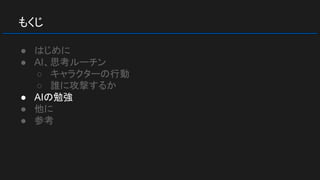 もくじ
● はじめに
● AI、思考ルーチン
○ キャラクターの行動
○ 誰に攻撃するか
● AIの勉強
● 他に
● 参考
 