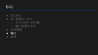もくじ
● はじめに
● AI、思考ルーチン
○ キャラクターの行動
○ 誰に攻撃するか
● AIの勉強
● 他に
● 参考
 