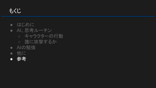 もくじ
● はじめに
● AI、思考ルーチン
○ キャラクターの行動
○ 誰に攻撃するか
● AIの勉強
● 他に
● 参考
 