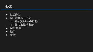 もくじ
● はじめに
● AI、思考ルーチン
○ キャラクターの行動
○ 誰に攻撃するか
● AIの勉強
● 他に
● 参考
 