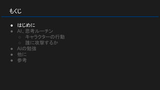 もくじ
● はじめに
● AI、思考ルーチン
○ キャラクターの行動
○ 誰に攻撃するか
● AIの勉強
● 他に
● 参考
 