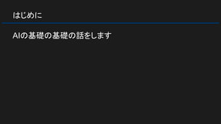 はじめに
AIの基礎の基礎の話をします
 