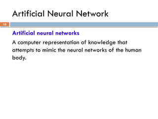 10
Artificial Neural Network
Artificial neural networks
A computer representation of knowledge that
attempts to mimic the neural networks of the human
body.
 