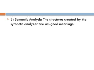  3) Semantic Analysis: The structures created by the
syntactic analyzer are assigned meanings.
 