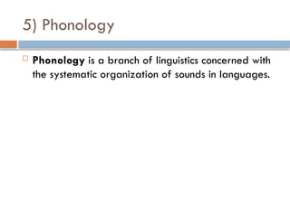 5) Phonology
 Phonology is a branch of linguistics concerned with
the systematic organization of sounds in languages.
 