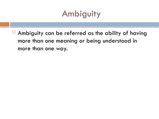 Ambiguity
 Ambiguity can be referred as the ability of having
more than one meaning or being understood in
more than one way.
 