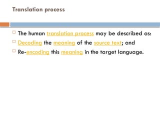 Translation process
 The human translation process may be described as:
 Decoding the meaning of the source text; and
 Re-encoding this meaning in the target language.
 