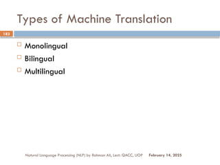 Types of Machine Translation
 Monolingual
 Bilingual
 Multilingual
Natural Language Processing (NLP) by Rahman Ali, Lect: QACC, UOP
183
February 14, 2025
 