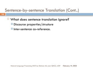 Sentence-by-sentence Translation (Cont..)
 What does sentence translation ignore?
 Discourse properties/structure
 Inter-sentence co-reference.
Natural Language Processing (NLP) by Rahman Ali, Lect: QACC, UOP
192
February 14, 2025
 