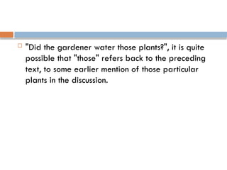  "Did the gardener water those plants?", it is quite
possible that "those" refers back to the preceding
text, to some earlier mention of those particular
plants in the discussion.
 