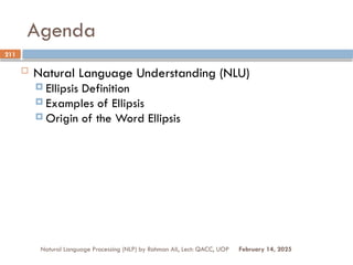 Agenda
 Natural Language Understanding (NLU)
 Ellipsis Definition
 Examples of Ellipsis
 Origin of the Word Ellipsis
Natural Language Processing (NLP) by Rahman Ali, Lect: QACC, UOP
211
February 14, 2025
 