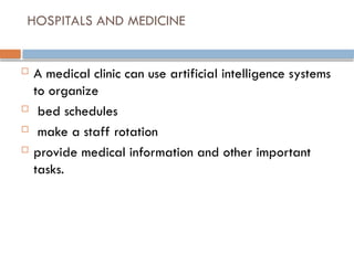 HOSPITALS AND MEDICINE
 A medical clinic can use artificial intelligence systems
to organize
 bed schedules
 make a staff rotation
 provide medical information and other important
tasks.
 