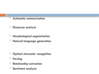  Automatic summarization
 Discourse analysis
 Morphological segmentation
 Natural language generation
 Optical character recognition
 Parsing
 Relationship extraction
 Sentiment analysis
 