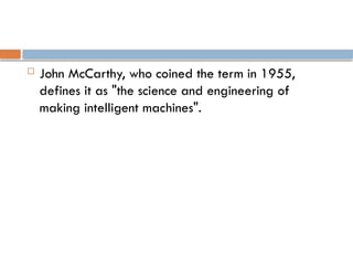  John McCarthy, who coined the term in 1955,
defines it as "the science and engineering of
making intelligent machines".
 