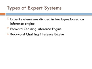 Types of Expert Systems
 Expert systems are divided in two types based on
inference engine.
 Forward Chaining inference Engine
 Backward Chaining Inference Engine
 