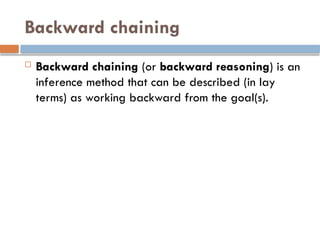 Backward chaining
 Backward chaining (or backward reasoning) is an
inference method that can be described (in lay
terms) as working backward from the goal(s).
 