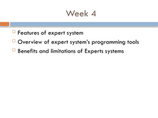Week 4
 Features of expert system
 Overview of expert system’s programming tools
 Benefits and limitations of Experts systems
 