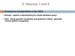 3. Hearsay I and II
• Developed at Carnegie-Mellon in late 1960's
• Domain: speech understanding for simple database query
• Task: Using specific vocabulary and grammar criteria, generate
correct speech recognition
 