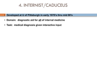 4. INTERNIST/CADUCEUS
• Developed at U of Pittsburgh in early 1970's thru mid 80’s
• Domain: diagnostic aid for all of internal medicine
• Task: medical diagnosis given interactive input
 