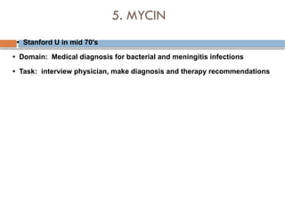 5. MYCIN
• Stanford U in mid 70's
• Domain: Medical diagnosis for bacterial and meningitis infections
• Task: interview physician, make diagnosis and therapy recommendations
 