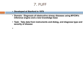 7. PUFF
• Developed at Stanford in 1979
• Domain: Diagnosis of obstructive airway diseases using MYCIN's
inference engine and a new knowledge base
• Task: Take data from instruments and dialog, and diagnose type and
severity of disease
•
 