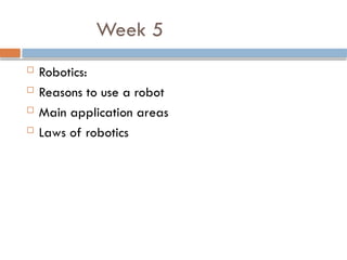 Week 5
 Robotics:
 Reasons to use a robot
 Main application areas
 Laws of robotics
 
