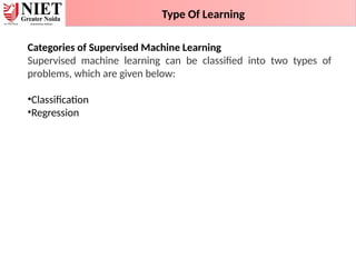 Type Of Learning
Categories of Supervised Machine Learning
Supervised machine learning can be classified into two types of
problems, which are given below:
•Classification
•Regression
 