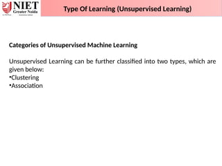 Type Of Learning (Unsupervised Learning)
Categories of Unsupervised Machine Learning
Unsupervised Learning can be further classified into two types, which are
given below:
•Clustering
•Association
 