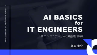 ITエンジニアのためのAI基礎 2020
EssentialPrinciplestoAIGeneralist
AI BASICS
IT ENGINEERS
for
為安 圭介
 