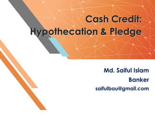 Cash Credit:
Hypothecation & Pledge
Md. Saiful Islam
Banker
saifulbau@gmail.com
 