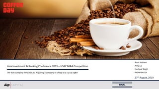 FINAL
Asia Investment & Banking Conference 2019 – HSBC M&A Competition
The Kola Company (NYSE:KOLA): Acquiring a company as cheap as a cup of coffee
Amir Hisham
Amy Lui
Hashpal Singh
Katherine Lin
27th August, 2019
 