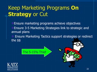 Keep Marketing Programs On
Strategy or Cut
   Ensure marketing programs achieve objectives
   Ensure 3-5 Marketing Strategies link to strategic and
 annual plans
    Ensure Marketing Tactics support strategies or redirect
 the $$


         The 5-15% Thief




                                                      22
 