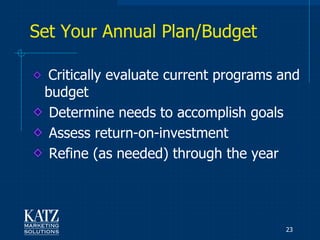 Set Your Annual Plan/Budget

 Critically evaluate current programs and
 budget
  Determine needs to accomplish goals
  Assess return-on-investment
  Refine (as needed) through the year
     The 5-15% Thief




                                      23
 