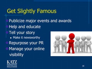 Get Slightly Famous
Publicize major events and awards
Help and educate
Tell your story
    Make it newsworthy
Repurpose your PR
Manage your online
visibility

                                    39
 