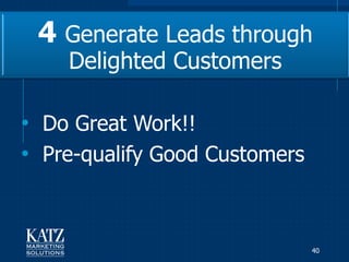 4 Generate Leads through
    Delighted Customers

• Do Great Work!!
• Pre-qualify Good Customers


                               40
 