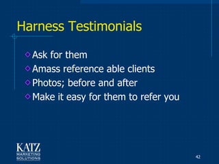 Harness Testimonials

  Ask for them
  Amass reference able clients
  Photos; before and after
  Make it easy for them to refer you




                                       42
 