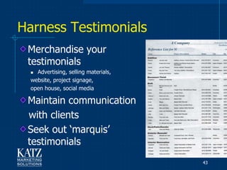 Harness Testimonials
 Merchandise your
 testimonials
   Advertising, selling materials,
  website, project signage,
  open house, social media

 Maintain communication
 with clients
 Seek out „marquis‟
 testimonials
                                      43
 