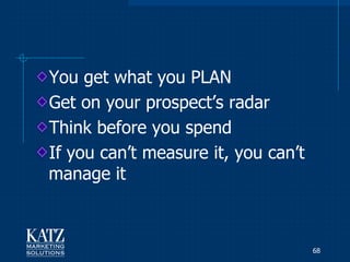 You get what you PLAN
Get on your prospect‟s radar
Think before you spend
If you can‟t measure it, you can‟t
manage it



                                     68
 