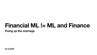 05.12.2020
Financial ML != ML and Finance
Fixing up the marriage
 