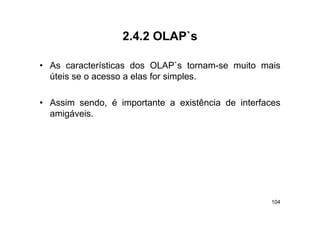 2.4.2 OLAP s
                  2 4 2 OLAP`s

• As características dos OLAP`s tornam-se muito mais
  úteis se o acesso a elas for simples.

• Assim sendo, é importante a existência de interfaces
  amigáveis.
  amigáveis




                                                    104
 